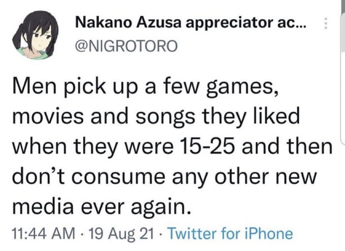 Nakano Azusa appreciator ac 2 NIGROTORO Men pick up a few games movies and songs they liked when they were 15 25 and then dont consume any other new media ever again 1144 AM 19 Aug 21 Twitter for iPhone