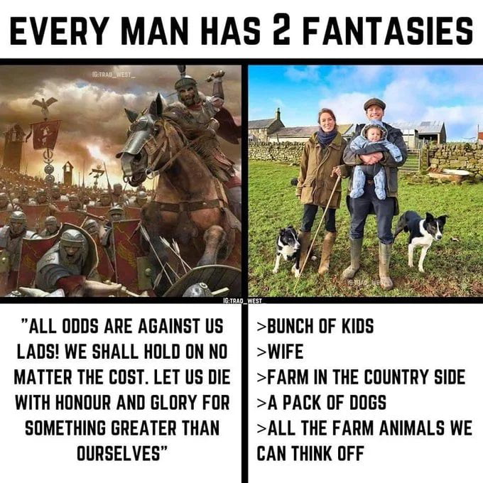 EVERY MAN HAS 2 FANTASIES ALL 0DDS ARE AGAINST US BUNCH OF KIDS LADS WE SHALL HOLDONNO WIFE MATTER THE COST LET US DIE FARM IN THE COUNTRY SIDE WITH HONOUR AND GLORY FOR A PACK OF DOGS SOMETHING GREATER THAN ALL THE FARM ANIMALS WE OURSELVES CAN THINK OFF