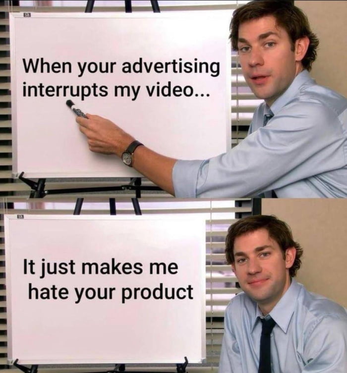 When your advertising interrupts my video a i It just makes me hate your product L_ji