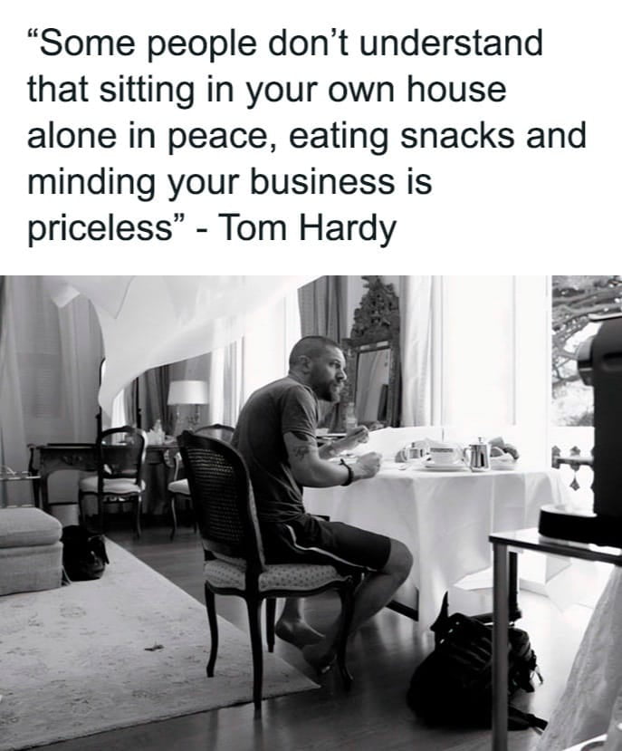 Some people dont understand that sitting in your own house alone in peace eating snacks and minding your business is priceless Tom Hardy