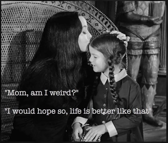 Mom am I weird T would hope so life mqbettezlke 7o Wi