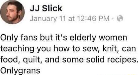 JJ Slick January 11 at 1246 PM Only fans but its elderly women teaching you how to sew knit can food quilt and some solid recipes Onlygrans
