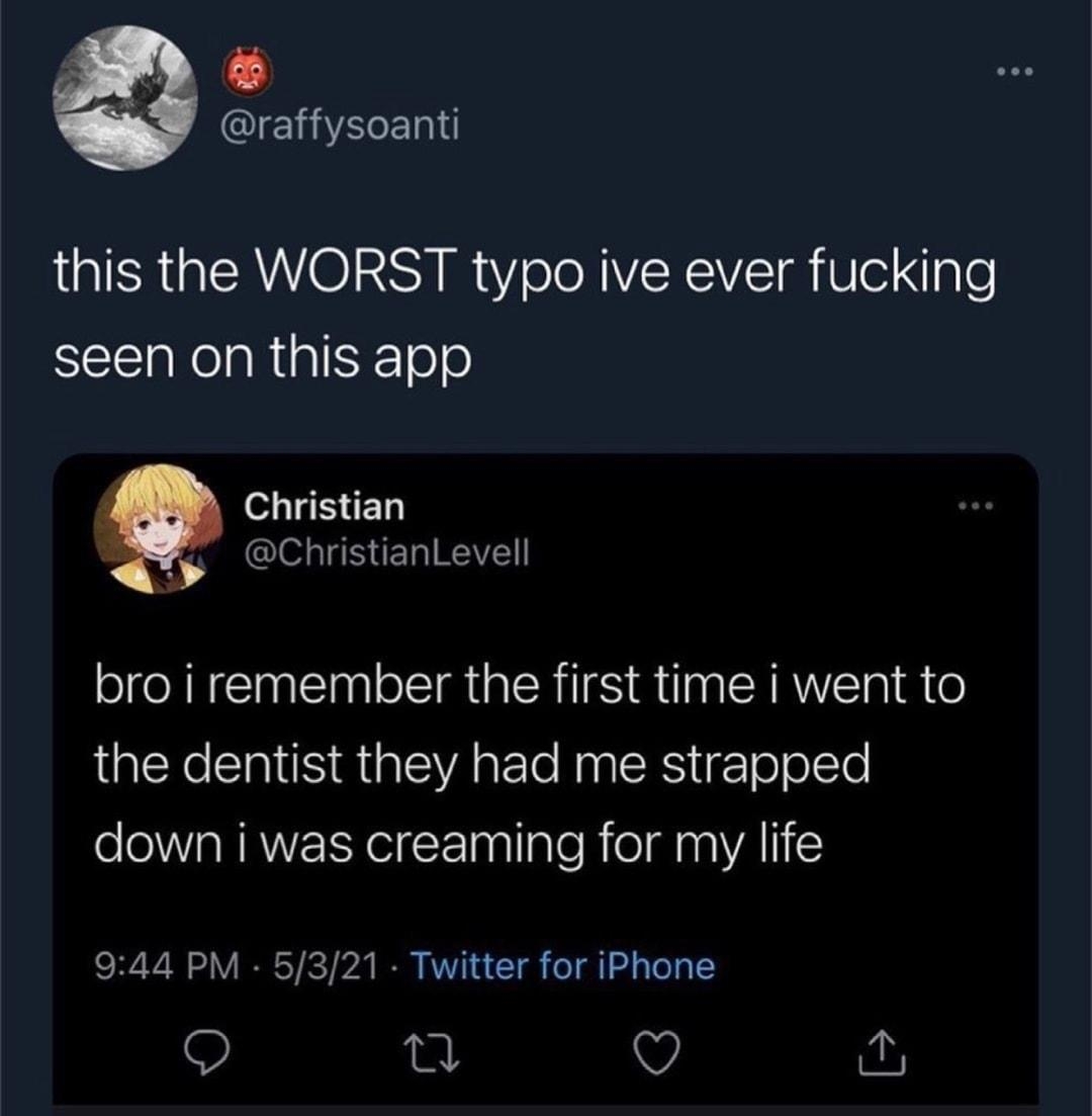 S o o QIENVECEI this the WORST typo ive ever fucking seen on this app 4 o SET ChristianLevell bro i remember the first time i went to the dentist they had me strapped down i was creaming for my life SR ViR V IR S ICT b I RV VT 1 A 1 o gl 2 s e g O jut y