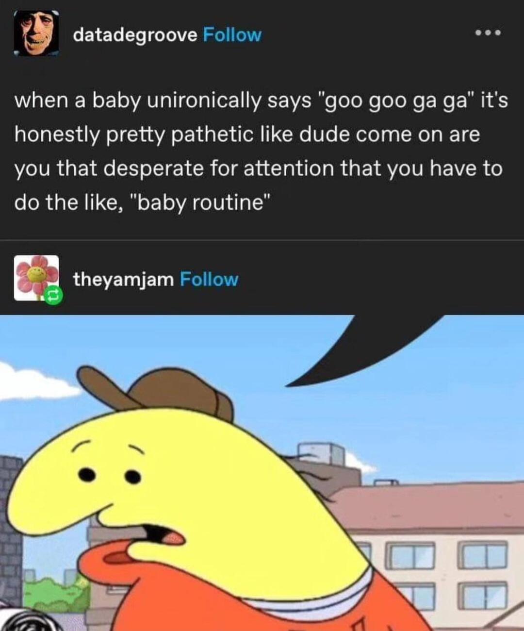 Y datadegroove Follow when a baby unironically says goo goo ga ga its honestly pretty pathetic like dude come on are you that desperate for attention that you have to do the like baby routine n E theyamjam Follow