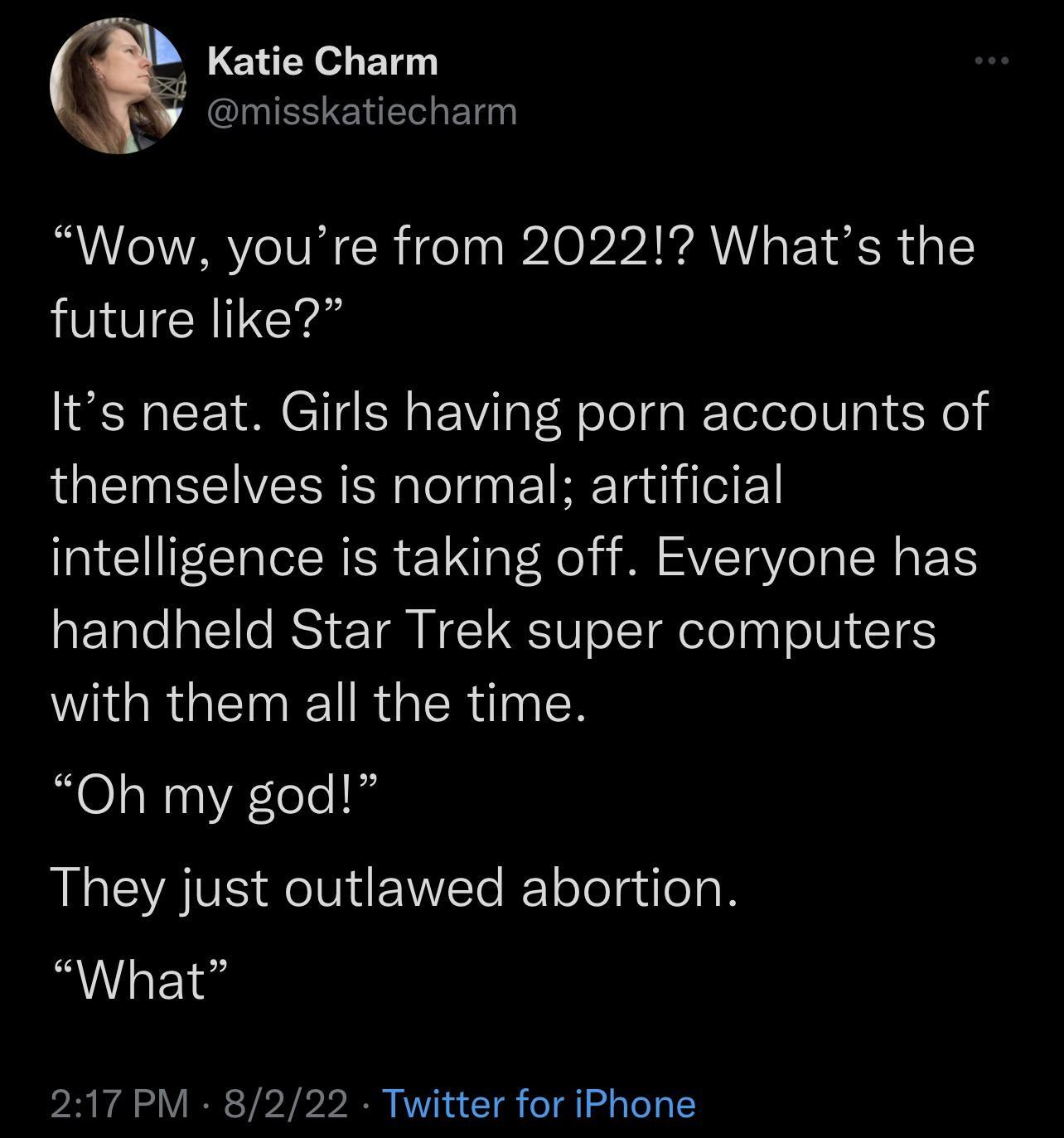 Katie Charm misskatiecharm Wow youre from 2022 Whats the future like Its neat Girls having porn accounts of themselves is normal artificial intelligence is taking off Everyone has handheld Star Trek super computers WIGRGENMEETRGER N Oh my god They just outlawed abortion What 217 PM 8222 Twitter for iPhone