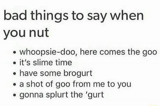 bad things to say when you nut whoopsie doo here comes the goo its slime time have some brogurt a shot of goo from me to you gonna splurt the gurt