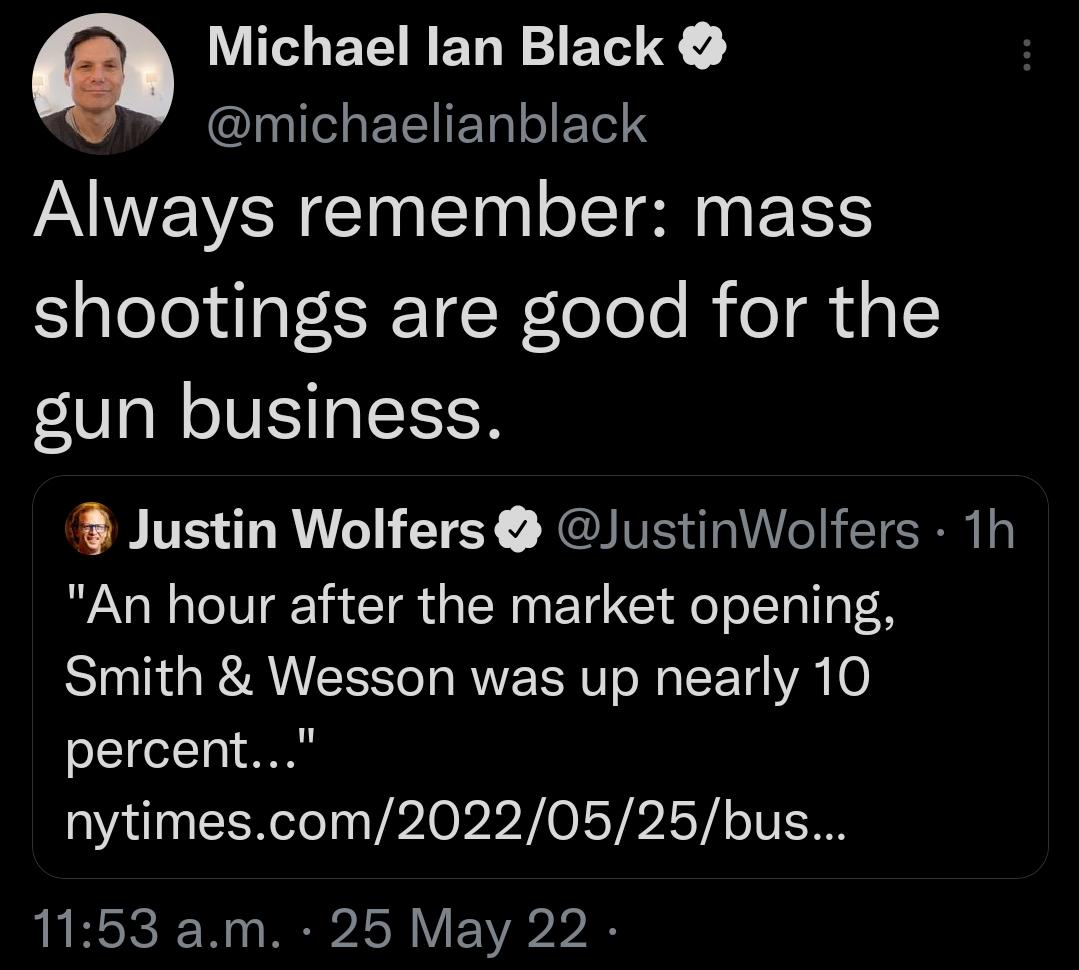 Michael lan Black Il EEE T o Yol S Always remember mass shootings are good for the gun business Justin Wolfers JustinWolfers 1h An hour after the market opening Smith Wesson was up nearly 10 percent nytimescom20220525bus 1153 am 25 May 22