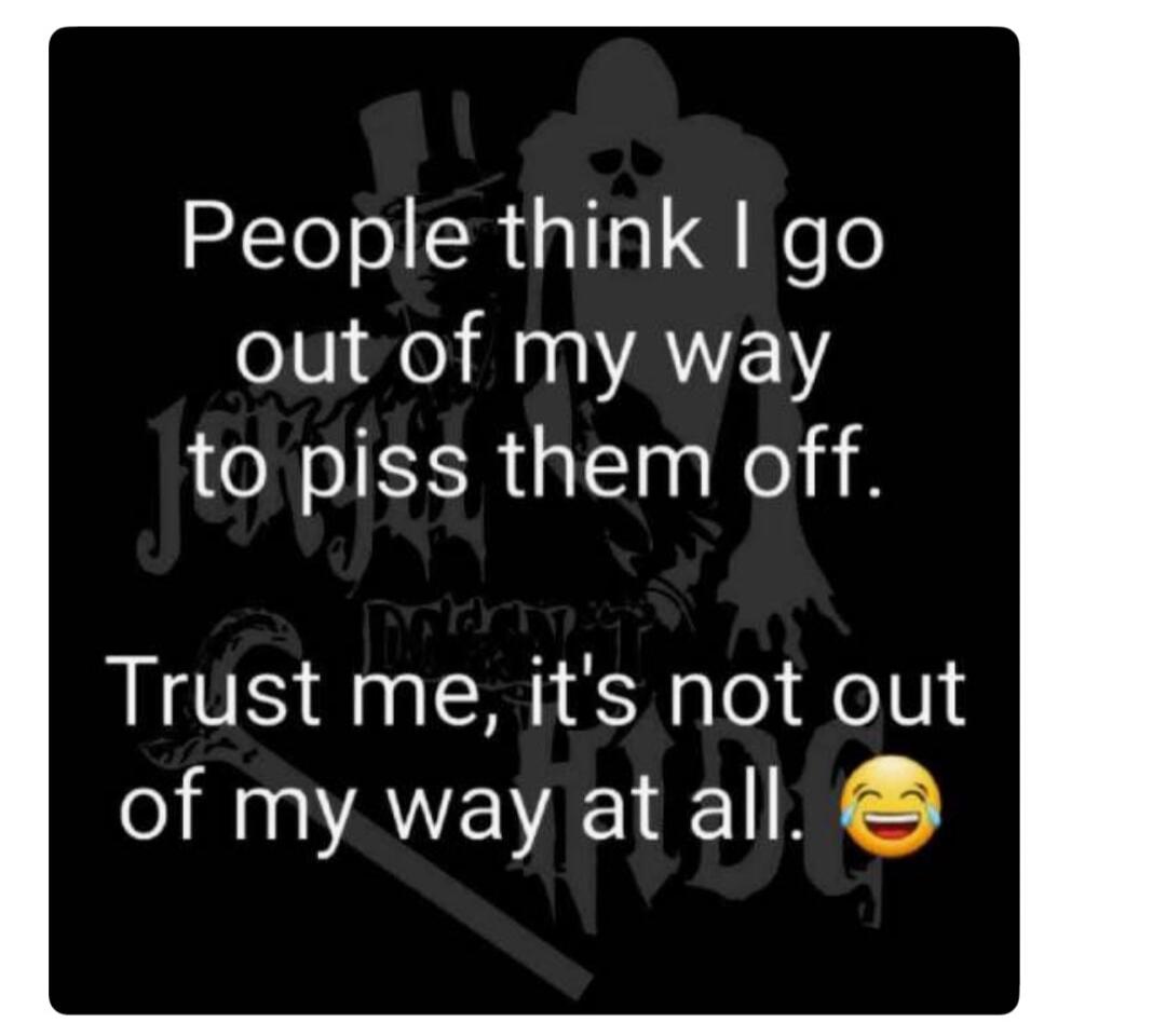 People think I go out of my way to piss them off. Trust me, it's not out of my way at all. 😂
