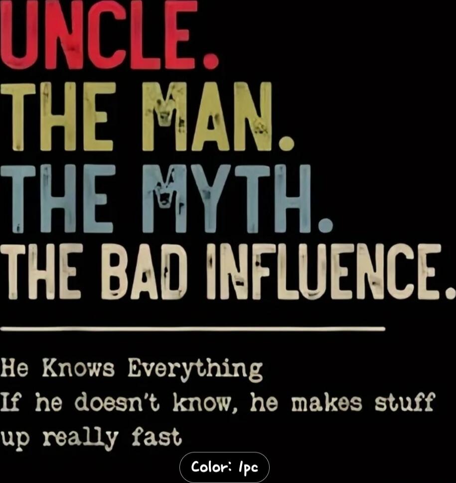 UNCLE. THE MAN. THE MYTH. THE BAD INFLUENCE. He Knows Everything If he doesn't know, he makes stuff up really fast Color: 1pc