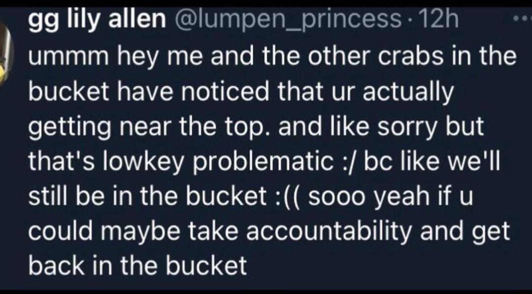 gg lily allen lumpen_princess 12h ummm hey me and the other crabs in the V BV Tel ol R E I AV T VE 1Y getting near the top and like sorry but thats lowkey problematic be like well still be in the bucket sooo yeah if u could maybe take accountability and get back in the bucket