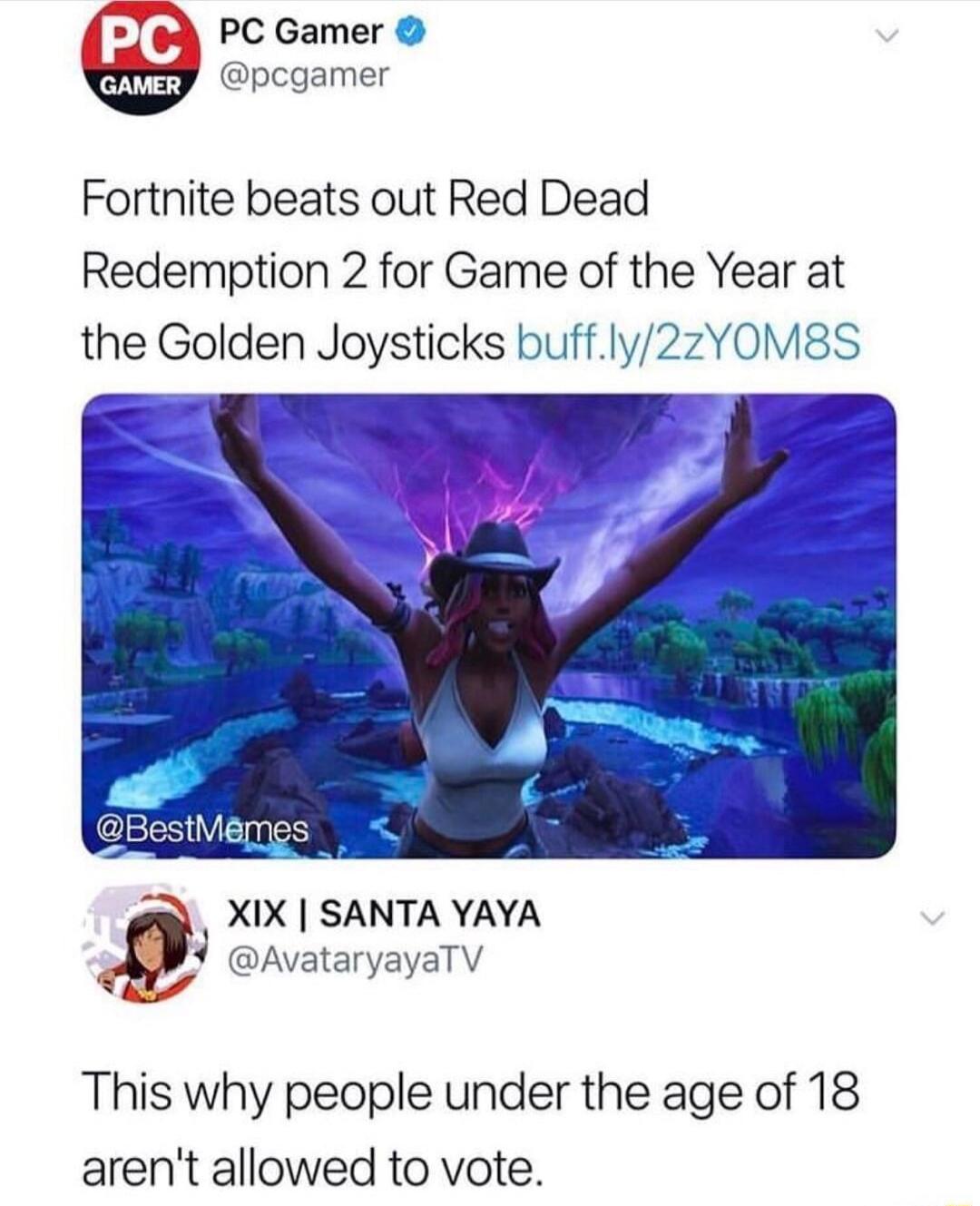 PC Gamer pcgamer Fortnite beats out Red Dead Redemption 2 for Game of the Year at the Golden Joysticks buffly2zYOM8S XIX SANTA YAYA 4 AvataryayaTV This why people under the age of 18 arent allowed to vote