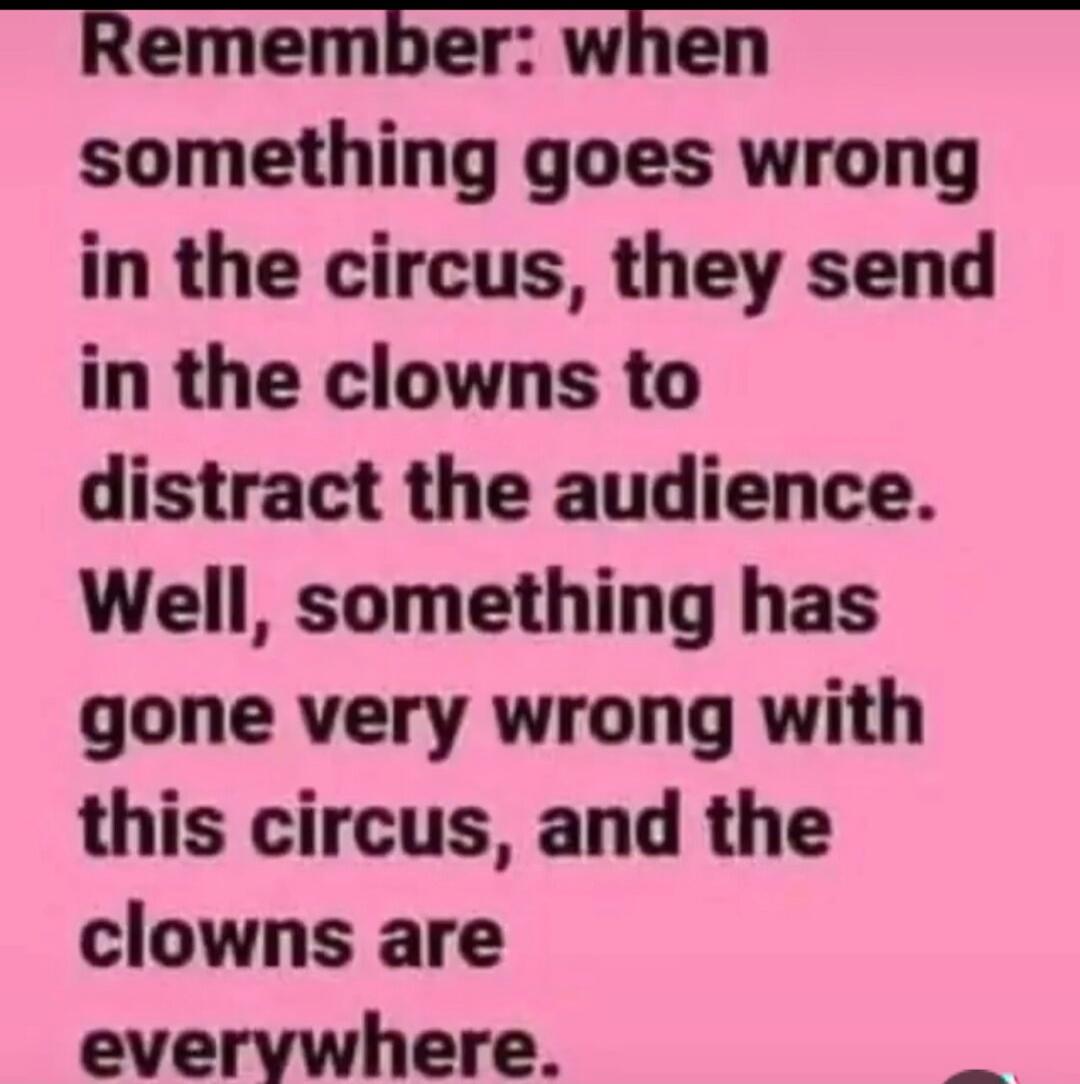 Remember: when something goes wrong in the circus, they send in the clowns to distract the audience. Well, something has gone very wrong with this circus, and the clowns are everywhere.