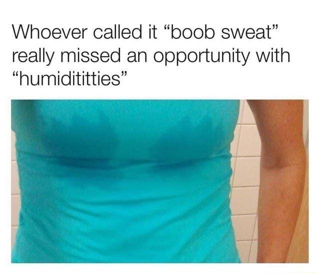 Whoever called it boob sweat really missed an opportunity with humidititties