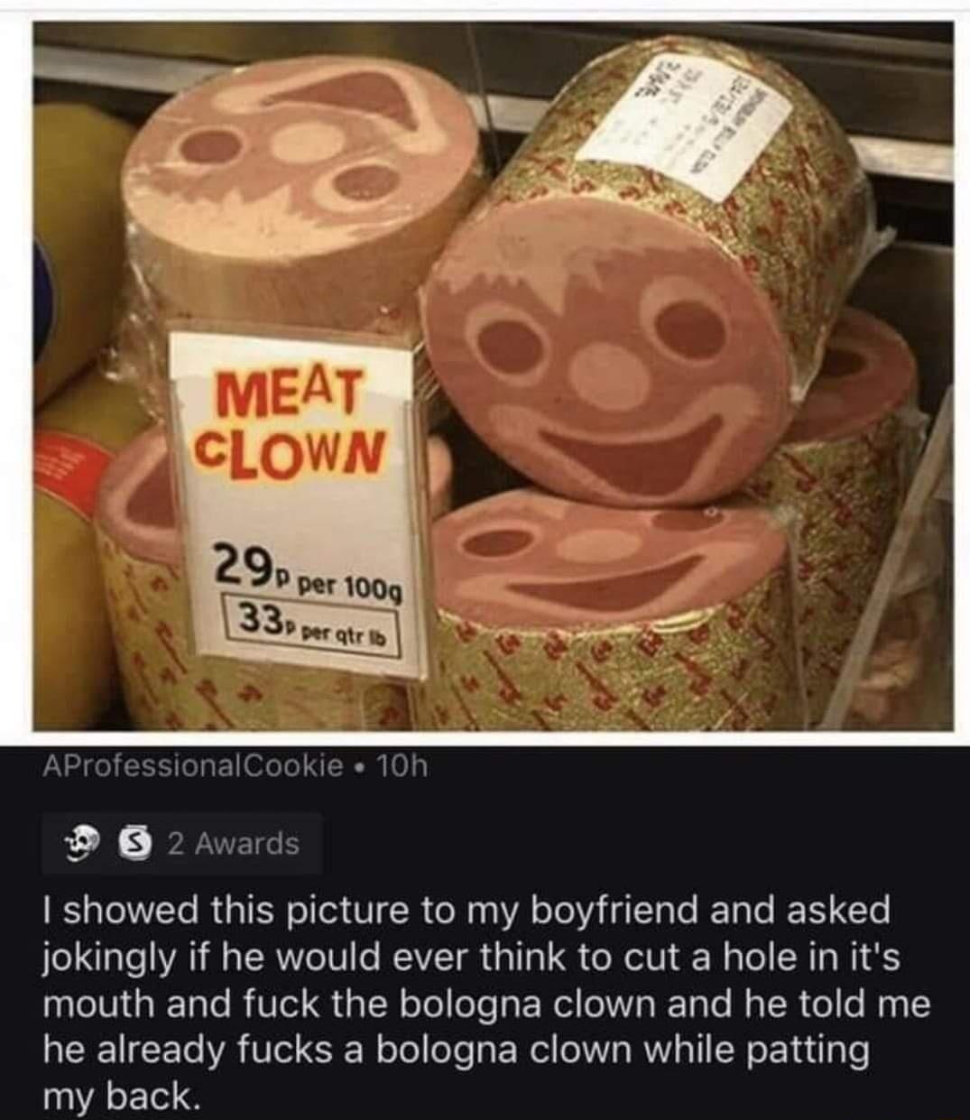 20 I showed this picture to my boyfriend and asked jokingly if he would ever think to cut a hole in its ETNGEL GRS G Rl RERC I CR Gl Ry I he already fucks a bologna clown while patting my back