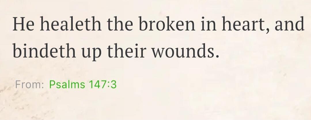 He healeth the broken in heart, and bindeth up their wounds. From: Psalms 147:3