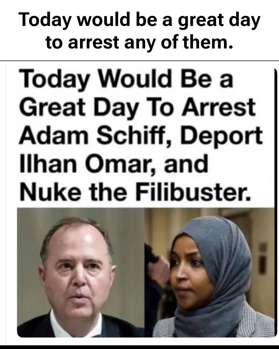 Today would be a great day to arrest any of them. Today Would Be a Great Day To Arrest Adam Schiff, Deport Ilhan Omar, and Nuke the Filibuster.