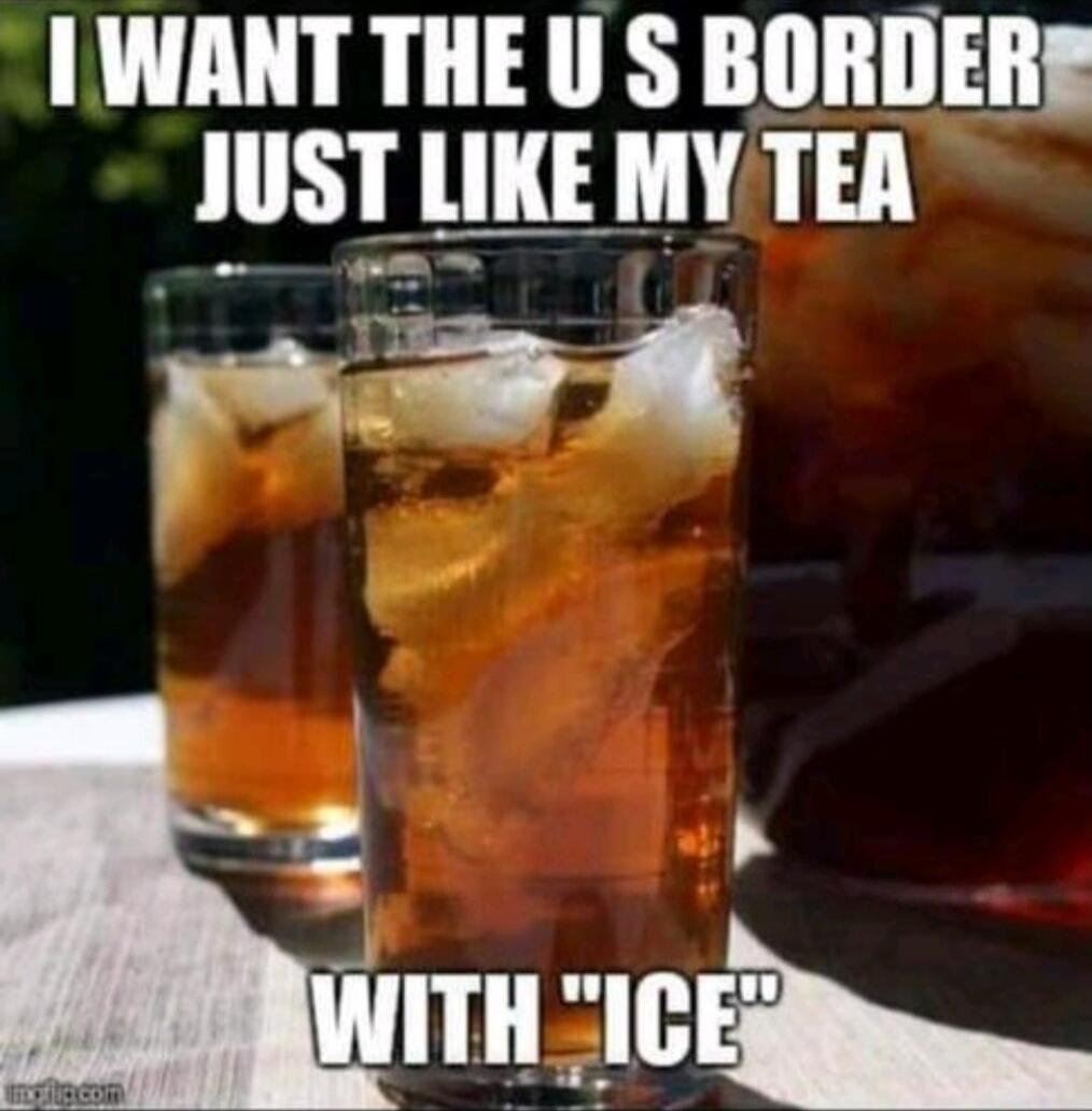 I WANT THE US BORDER JUST LIKE MY TEA WITH ICE