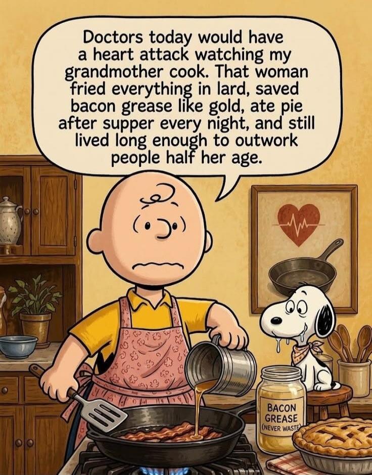 Doctors today would have a heart attack watching my grandmother cook. That woman fried everything in lard, saved bacon grease like gold, ate pie after supper every night, and still lived long enough to outwork people half her age.