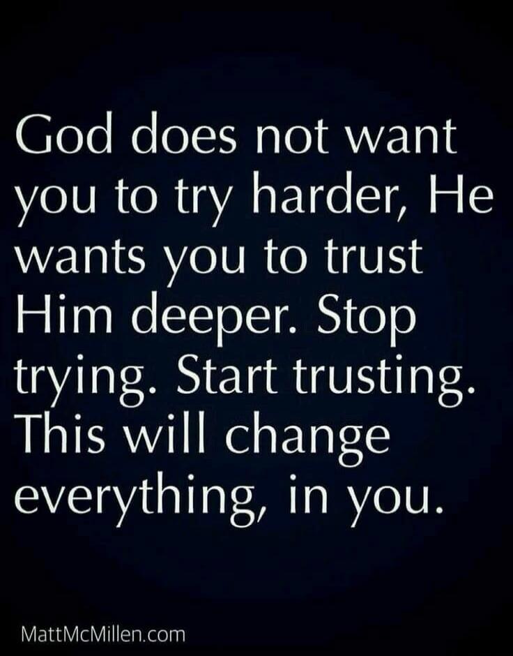 God does not want you to try harder, He wants you to trust Him deeper. Stop trying. Start trusting. This will change everything, in you.