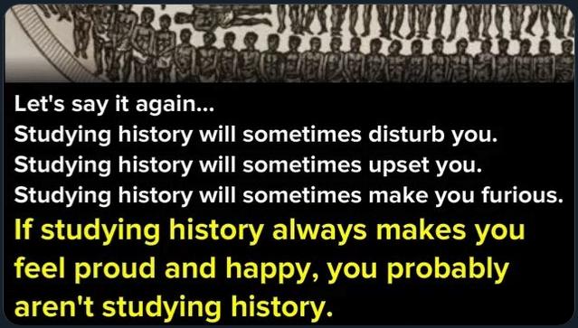 WA Ay 30 s e Lets say it again Studying history will sometimes disturb you Studying history will sometimes upset you Studying history will sometimes make you furious If studying history always makes you feel proud and happy you probably arent studying history