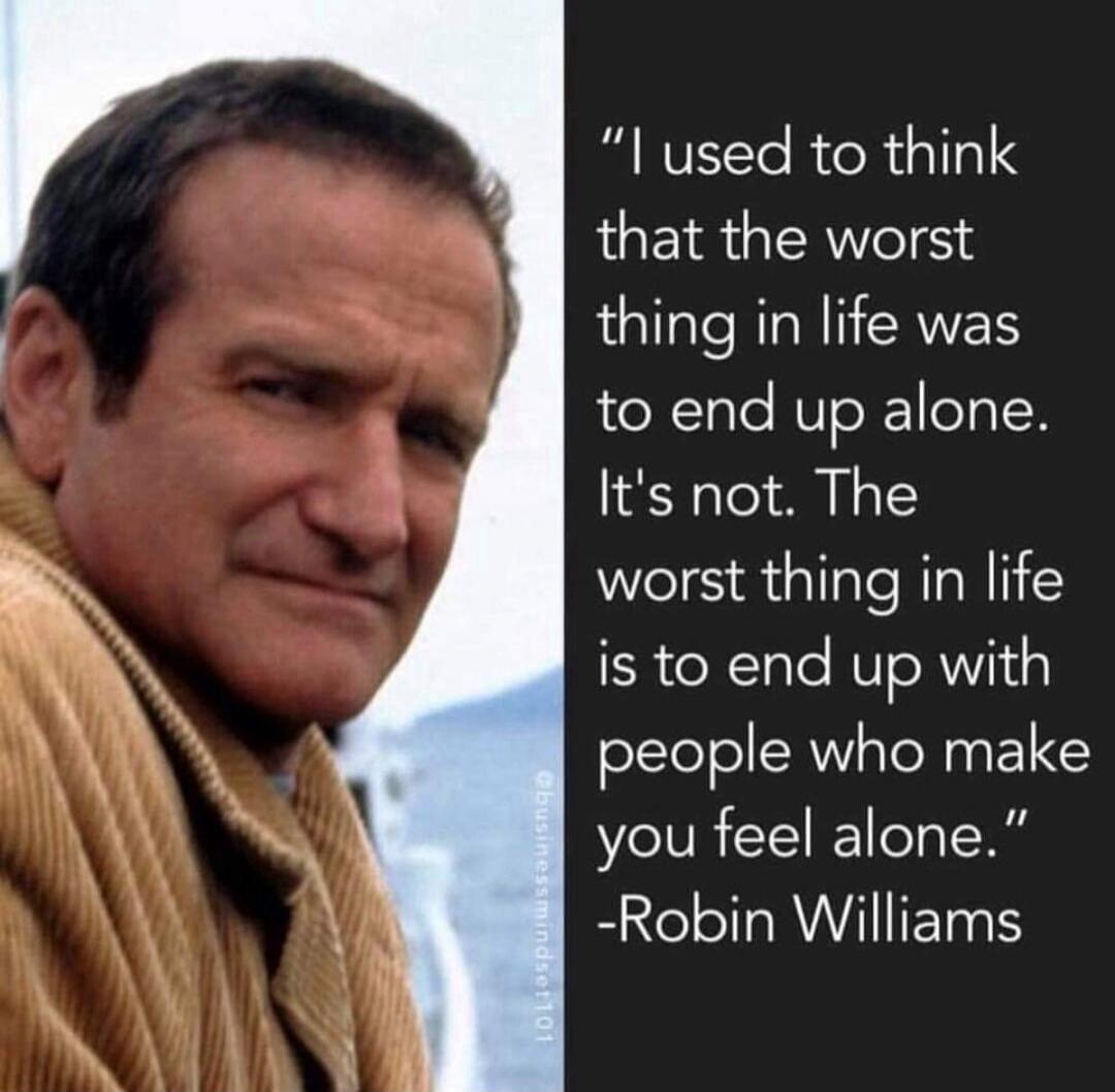 I used to think that the worst thing in life was to end up alone. It's not. The worst thing in life is to end up with people who make you feel alone.
