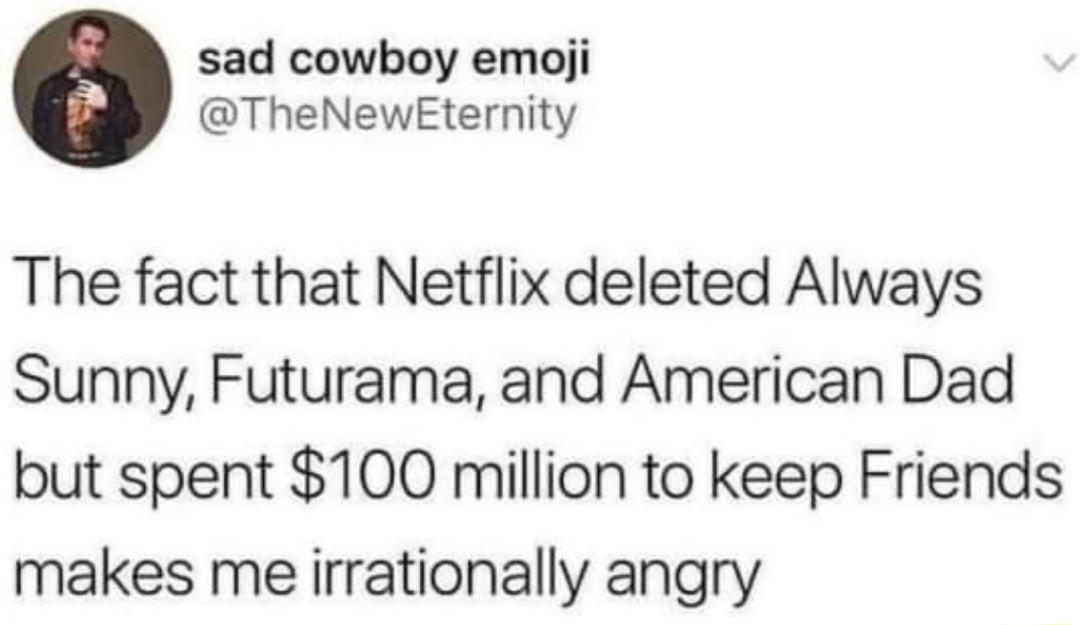 sad cowboy emoji TheNewEternity The fact that Netflix deleted Always Sunny Futurama and American Dad but spent 100 million to keep Friends makes me irrationally angry