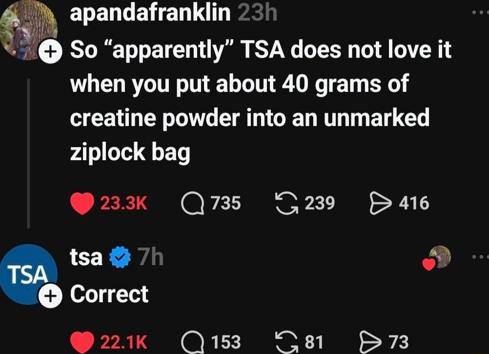 So “apparently” TSA does not love it when you put about 40 grams of creatine powder into an unmarked ziplock bag
TSA: Correct