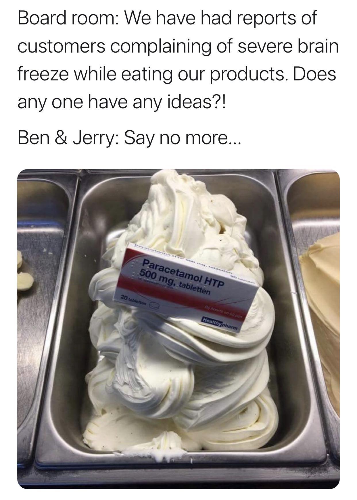 Board room We have had reports of customers complaining of severe brain freeze while eating our products Does any one have any ideas Ben Jerry Say no more