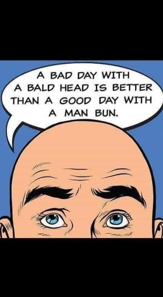 A BAD DAY WITH A BALD HEAD IS BETTER THAN A GOOD DAY WITH A MAN BUN.