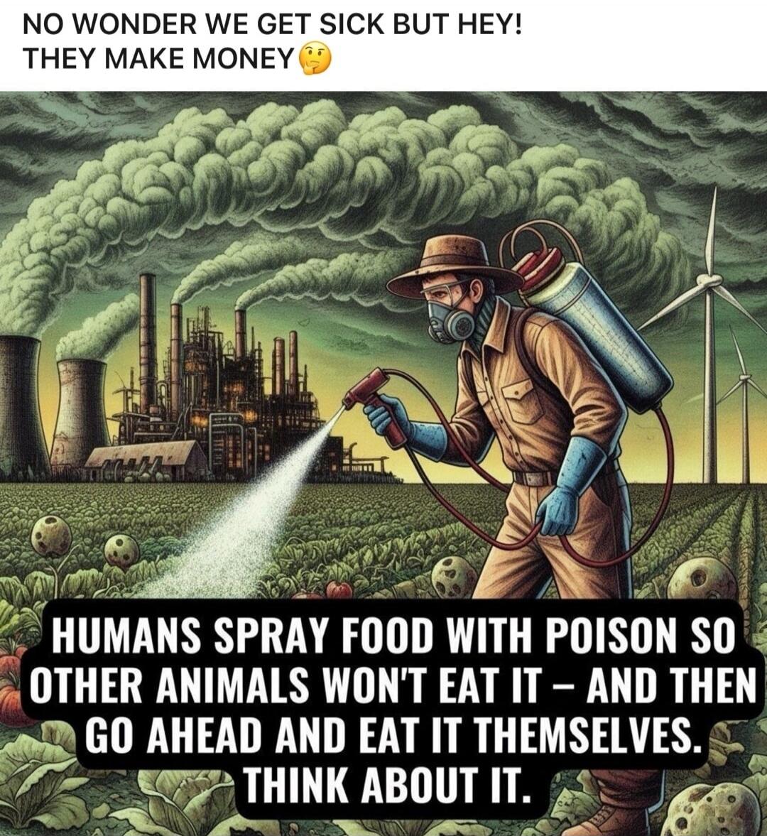NO WONDER WE GET SICK BUT HEY! THEY MAKE MONEY 🤔 HUMANS SPRAY FOOD WITH POISON SO OTHER ANIMALS WON'T EAT IT - AND THEN GO AHEAD AND EAT IT THEMSELVES. THINK ABOUT IT.