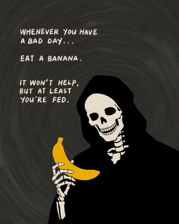 WHENEVER YOU HAVE A BAD DAY... EAT A BANANA. IT WON'T HELP, BUT AT LEAST YOU'RE FED.