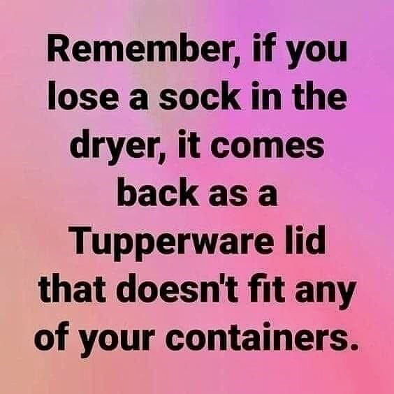 Remember if you lose a sock in the dryer it comes back as a Tupperware lid that doesnt fit any of your containers