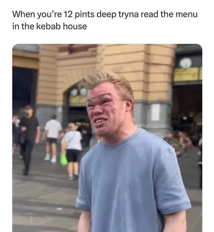 When you’re 12 pints deep tryna read the menu in the kebab house