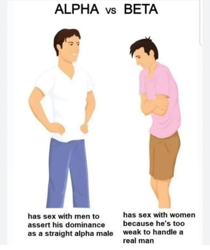 ALPHA vs BETA
has sex with men to assert his dominance as a straight alpha male
has sex with women because he's too weak to handle a real man