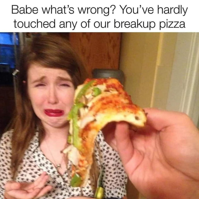 Babe whats wrong Youve hardly touched any of our breakup pizza