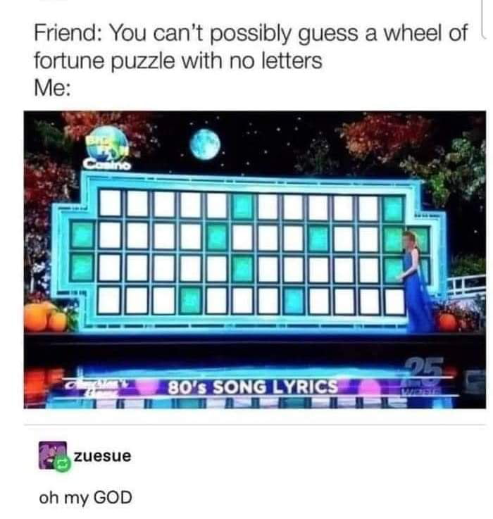 Friend You cant possibly guess a wheel of fortune puzzle with no letters oh my GOD