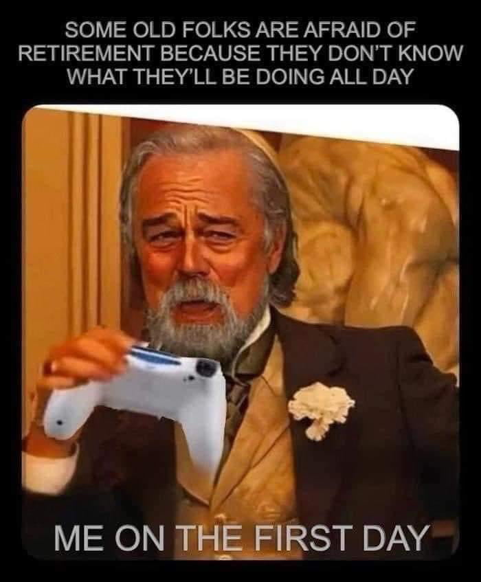 SOME OLD FOLKS ARE AFRAID OF RETIREMENT BECAUSE THEY DONT KNOW WHAT THEYLL BE DOING ALL DAY g q 1 L4 ME ON THAErFIRST DAY