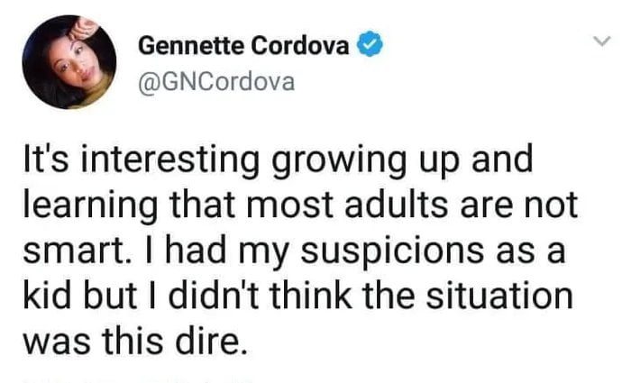 Gennette Cordova GNCordova Its interesting growing up and learning that most adults are not smart had my suspicions as a kid but didnt think the situation was this dire