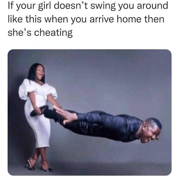 If your girl doesnt swing you around like this when you arrive home then shes cheating