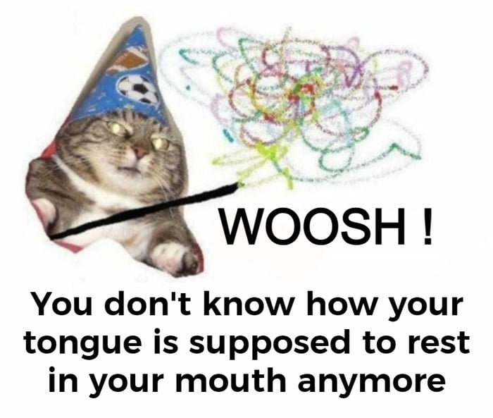 R G WOOSH You dont know how your tongue is supposed to rest in your mouth anymore