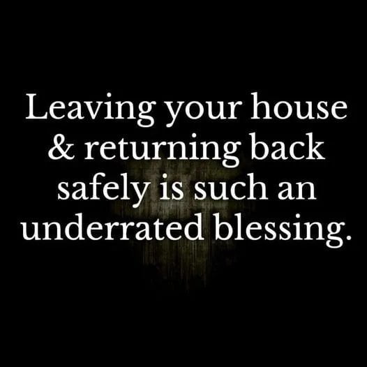 Leaving your house returning back safely is such an underrated blessing