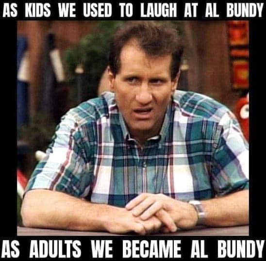 RS KIDS WE USED TO LAUGH AT AL BUNDY E SRR AS ADULTS WE BECAME AL BUNDY