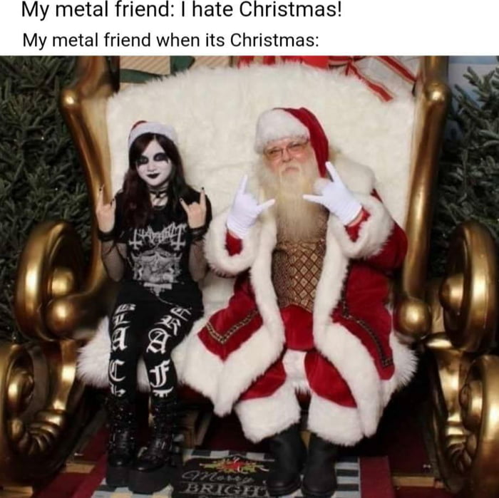 My metal friend hate Christmas My metal friend when its Christmas