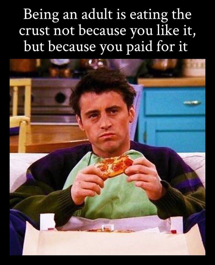 Being an adult is eating the crust not because you like it but because you paid for it S Y i l