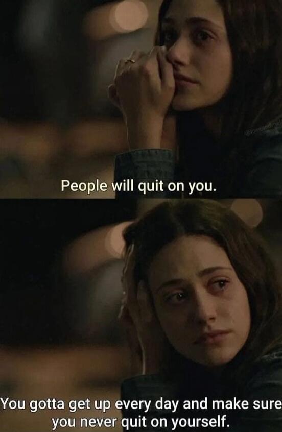 People will quit on you. You gotta get up every day and make sure you never quit on yourself.