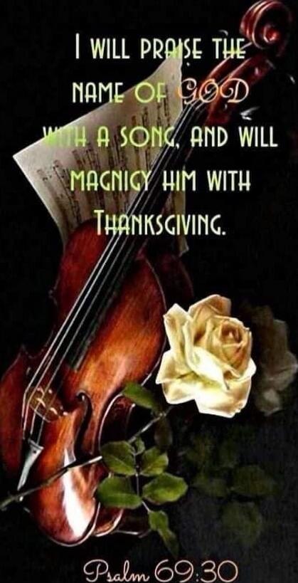 I will praise the name of God with a song, and will magnify him with Thanksgiving. Psalm 69:30