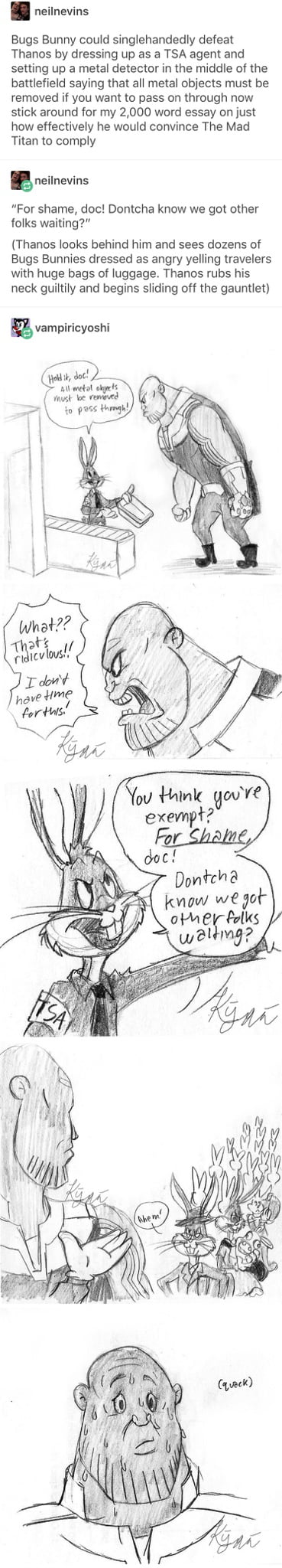 neiinevins Bugs Bunny could singlehandedly defeat Thanos by dressing up as a TSA agent and setting up a metal detector in the middle of the battlefield saying that all metal objects must be removed if you want to pass on through now stick around for my 2000 word essay on just how effectively he would convince The Mad Titan to comply B reiimevins For shame doc Dontcha know we got other folks waitin