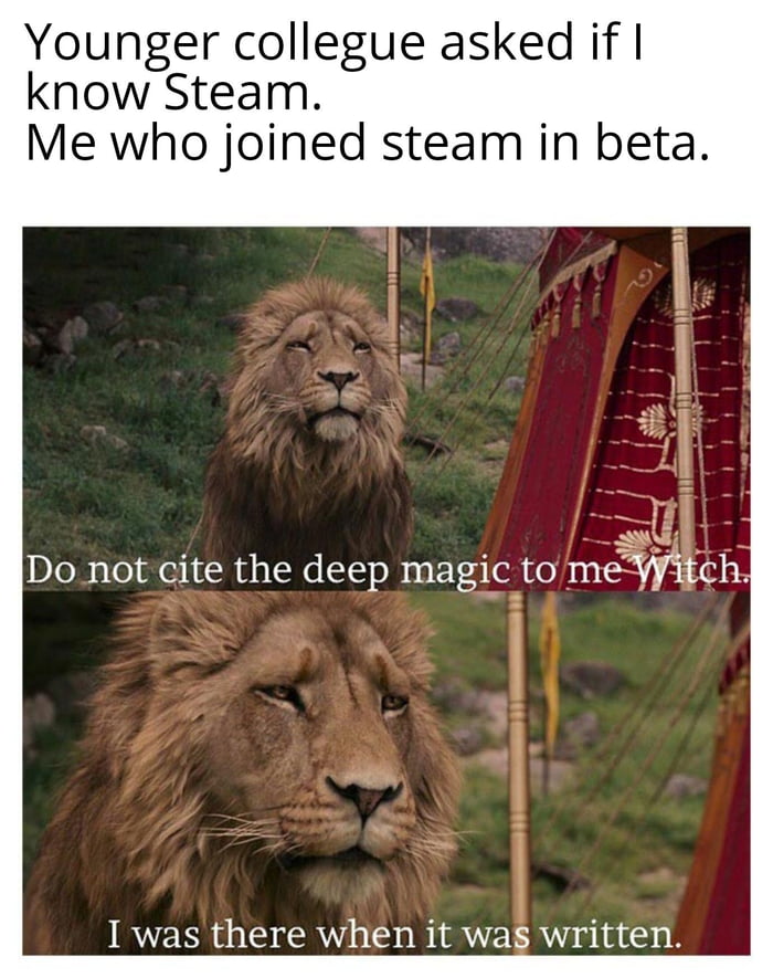 Younger collegue asked if know Steam Me who joined steam in beta Do not cite the deep magic to mefWitch I was there when it was written