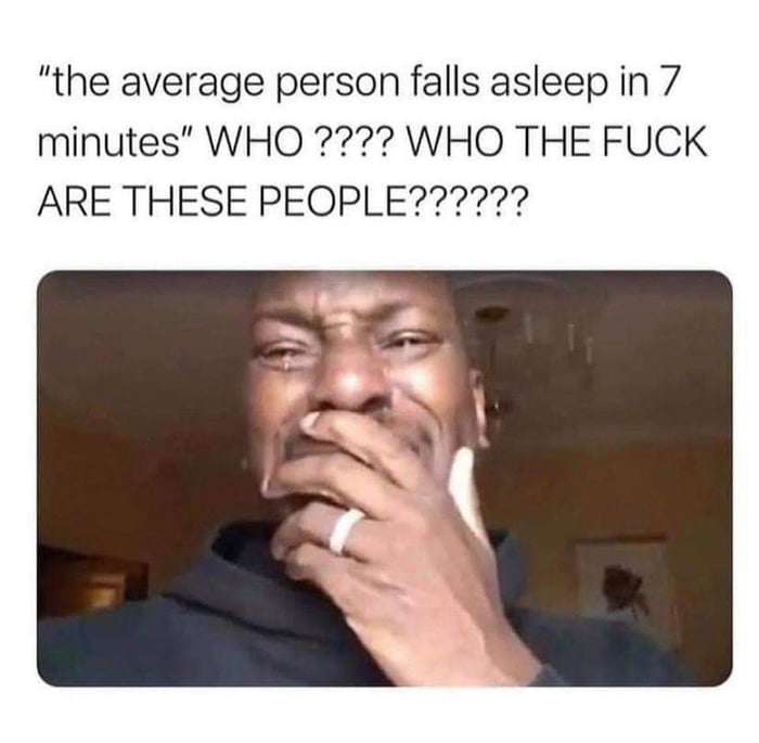 the average person falls asleep in 7 minutes WHO WHO THE FUCK