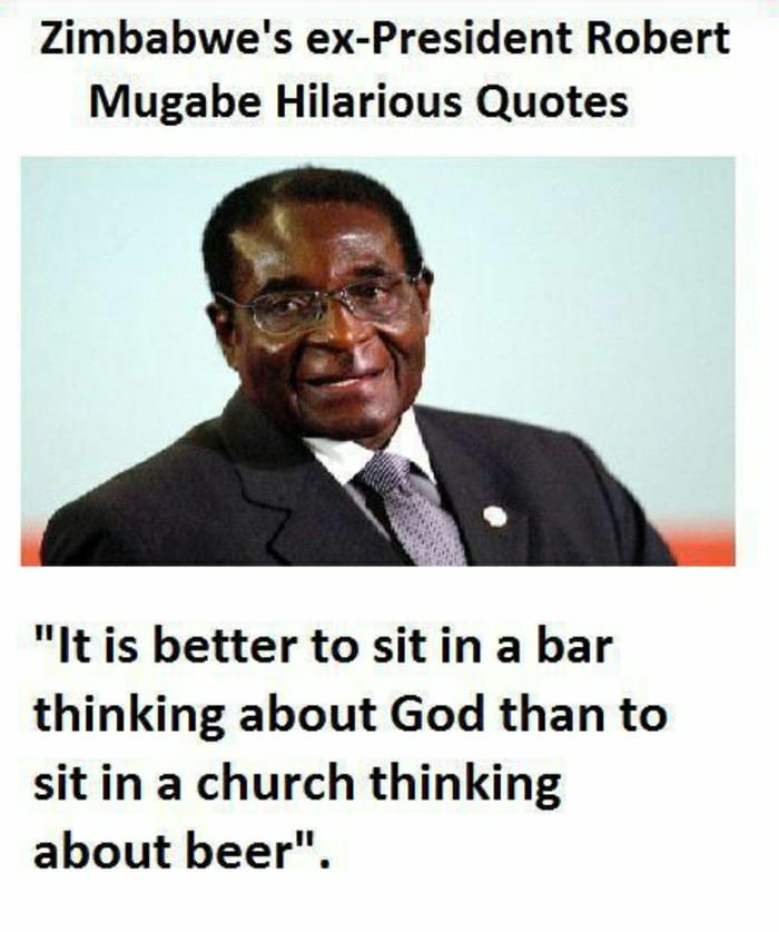Zimbabwes ex President Robert Mugabe Hilarious Quotes It is better to sit in a bar thinking about God than to sitin a church thinking about beer